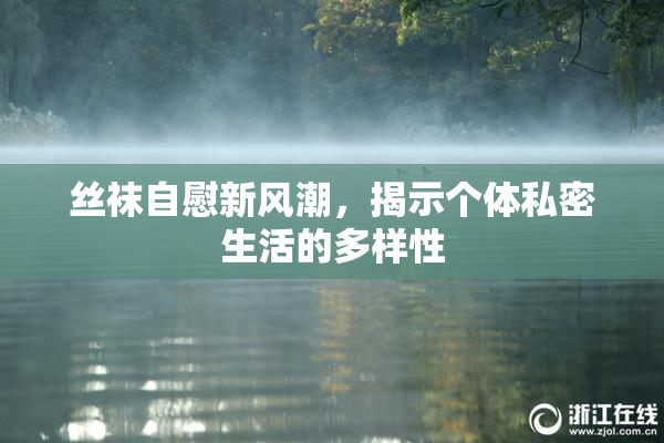 丝袜自慰新风潮，揭示个体私密生活的多样性