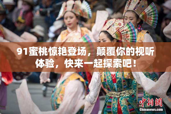 91蜜桃惊艳登场，颠覆你的视听体验，快来一起探索吧！