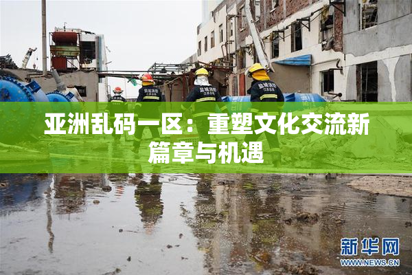 亚洲乱码一区：重塑文化交流新篇章与机遇