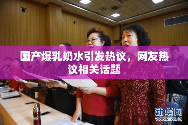 国产爆乳奶水引发热议，网友热议相关话题