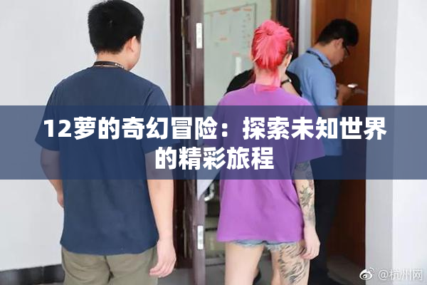 12萝的奇幻冒险：探索未知世界的精彩旅程