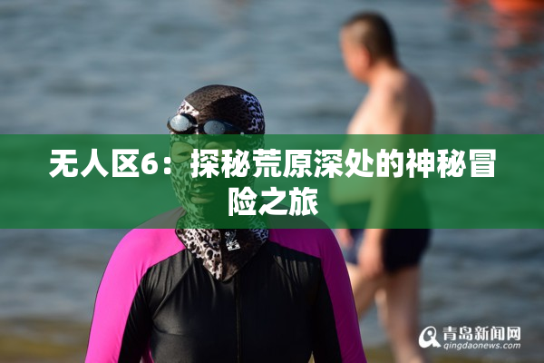 无人区6：探秘荒原深处的神秘冒险之旅