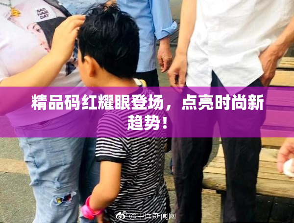 精品码红耀眼登场，点亮时尚新趋势！