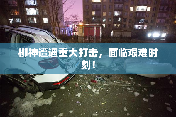 柳神遭遇重大打击，面临艰难时刻！
