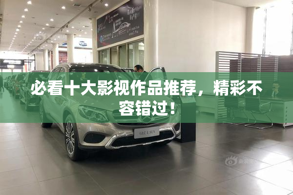 必看十大影视作品推荐，精彩不容错过！