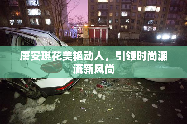 唐安琪花美艳动人，引领时尚潮流新风尚