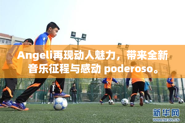 Angeli再现动人魅力，带来全新音乐征程与感动 poderoso。