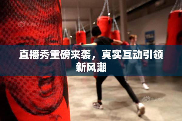 直播秀重磅来袭，真实互动引领新风潮