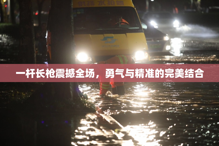 一杆长枪震撼全场，勇气与精准的完美结合