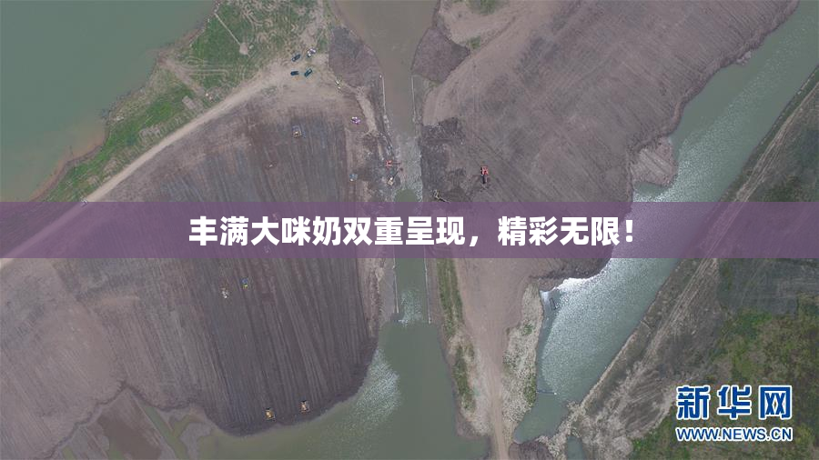 丰满大咪奶双重呈现，精彩无限！