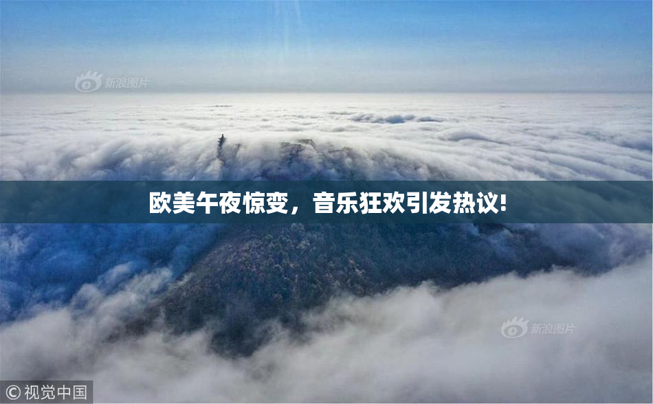 欧美午夜惊变，音乐狂欢引发热议!