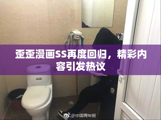 歪歪漫画SS再度回归，精彩内容引发热议