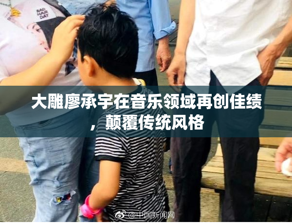 大雕廖承宇在音乐领域再创佳绩，颠覆传统风格