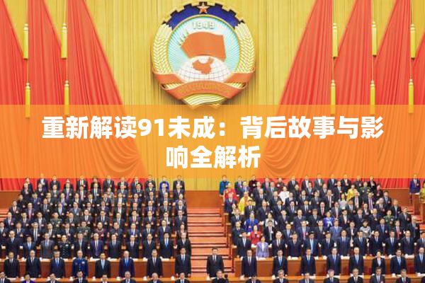重新解读91未成：背后故事与影响全解析