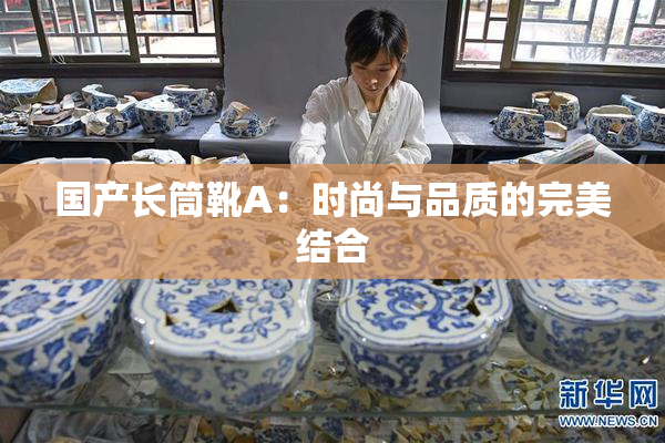 国产长筒靴A：时尚与品质的完美结合