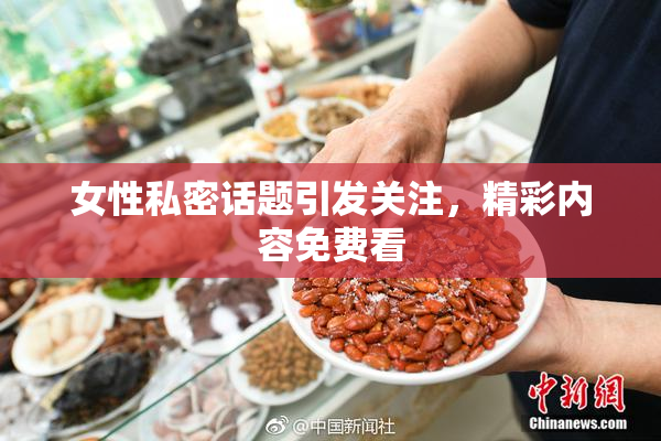 女性私密话题引发关注，精彩内容免费看