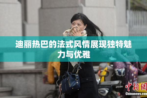 迪丽热巴的法式风情展现独特魅力与优雅