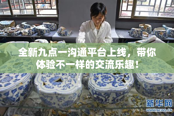 全新九点一沟通平台上线，带你体验不一样的交流乐趣！