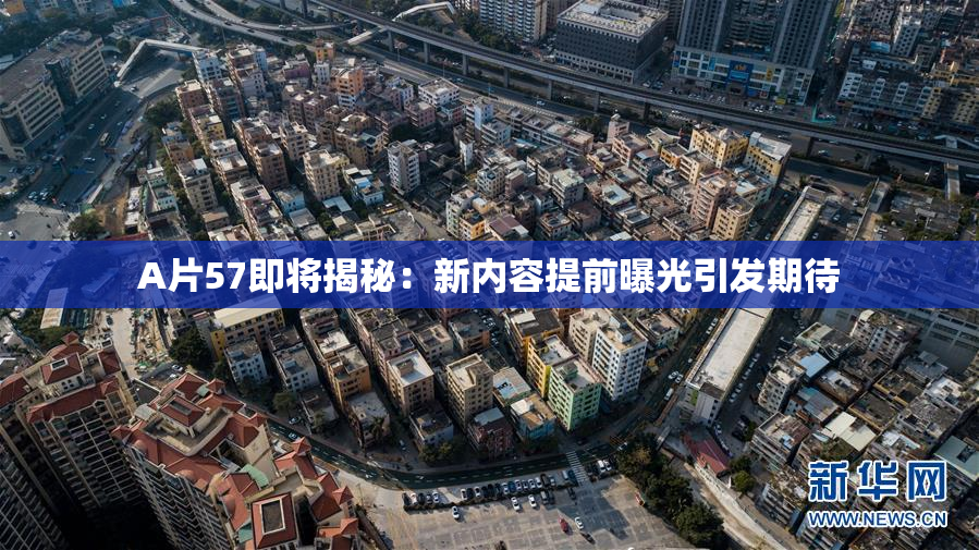A片57即将揭秘：新内容提前曝光引发期待