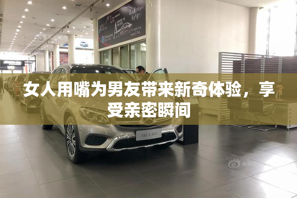 女人用嘴为男友带来新奇体验，享受亲密瞬间