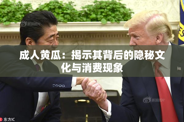 成人黄瓜：揭示其背后的隐秘文化与消费现象
