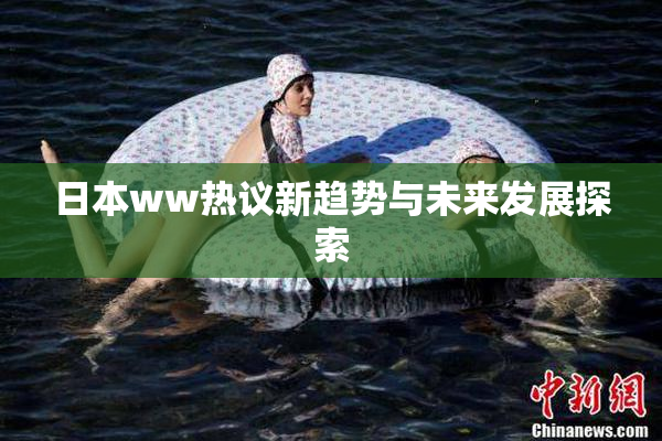 日本ww热议新趋势与未来发展探索