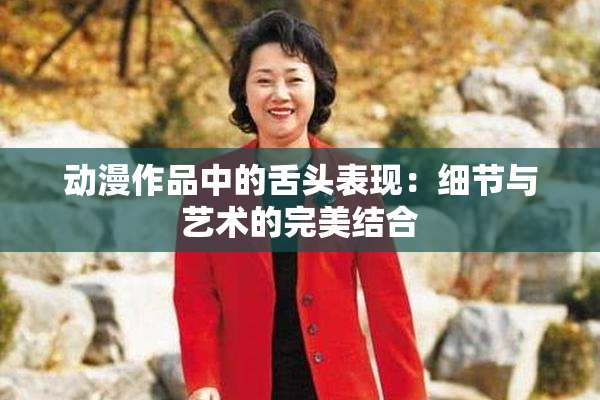 动漫作品中的舌头表现：细节与艺术的完美结合