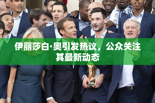 伊丽莎白·奥引发热议，公众关注其最新动态