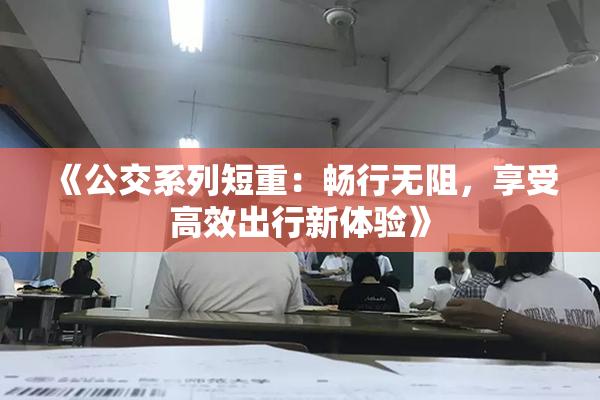 《公交系列短重：畅行无阻，享受高效出行新体验》