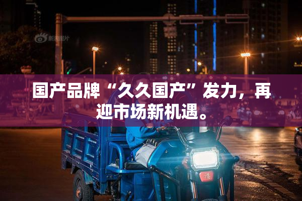 国产品牌“久久国产”发力，再迎市场新机遇。