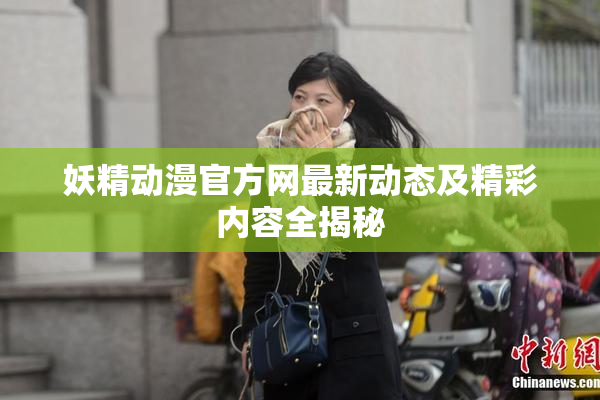 妖精动漫官方网最新动态及精彩内容全揭秘