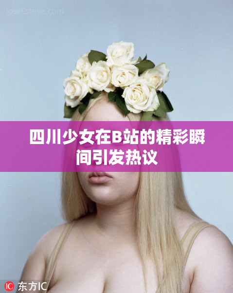 四川少女在B站的精彩瞬间引发热议