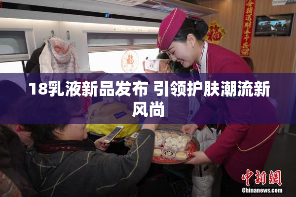 18乳液新品发布 引领护肤潮流新风尚