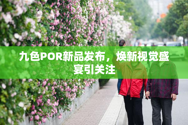 九色POR新品发布，焕新视觉盛宴引关注