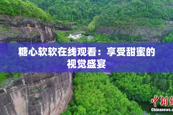 糖心软软在线观看：享受甜蜜的视觉盛宴