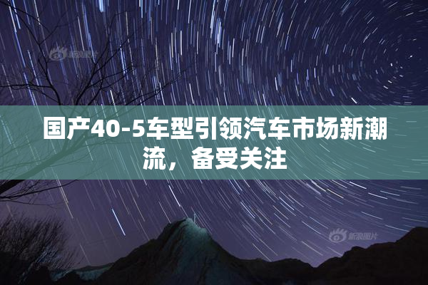 国产40-5车型引领汽车市场新潮流，备受关注