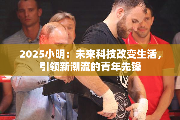 2025小明：未来科技改变生活，引领新潮流的青年先锋