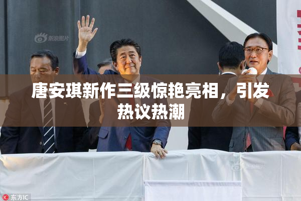 唐安琪新作三级惊艳亮相，引发热议热潮