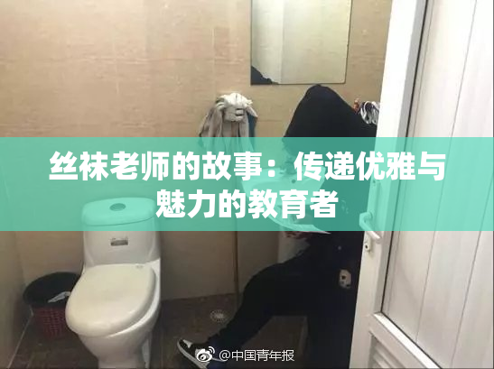丝袜老师的故事：传递优雅与魅力的教育者