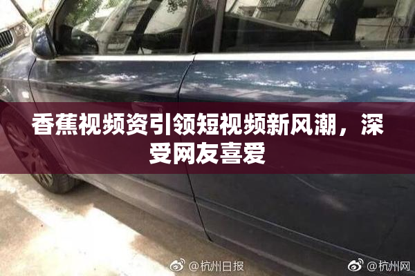 香蕉视频资引领短视频新风潮，深受网友喜爱