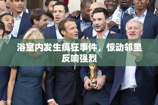 浴室内发生疯狂事件，惊动邻里反响强烈