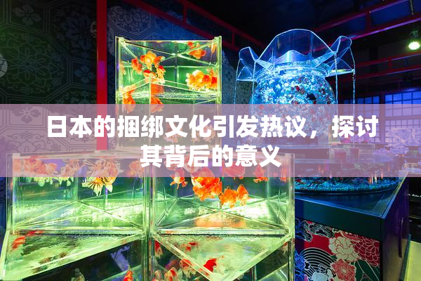 日本的捆绑文化引发热议，探讨其背后的意义