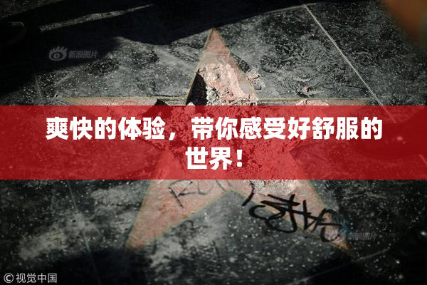 爽快的体验，带你感受好舒服的世界！