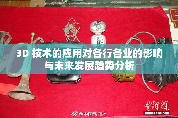 3D 技术的应用对各行各业的影响与未来发展趋势分析