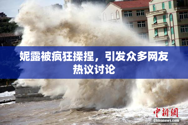 妮露被疯狂揉捏，引发众多网友热议讨论
