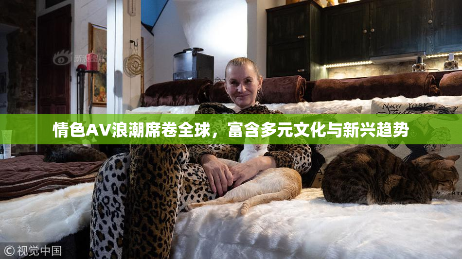 情色AV浪潮席卷全球，富含多元文化与新兴趋势