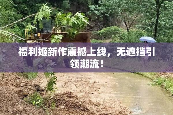 福利姬新作震撼上线，无遮挡引领潮流！