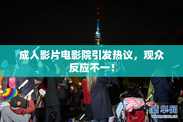 成人影片电影院引发热议，观众反应不一！