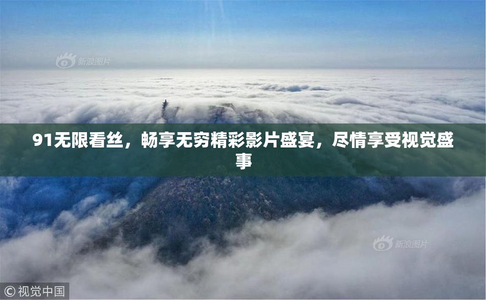 91无限看丝，畅享无穷精彩影片盛宴，尽情享受视觉盛事