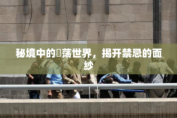 秘境中的婬荡世界，揭开禁忌的面纱